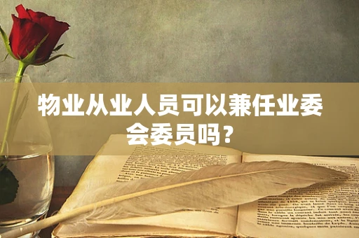 物业从业人员可以兼任业委会委员吗？