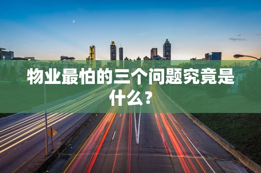 物业最怕的三个问题究竟是什么？