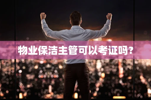 物业保洁主管可以考证吗？