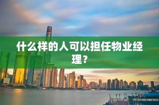 什么样的人可以担任物业经理？