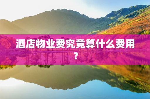 酒店物业费究竟算什么费用？