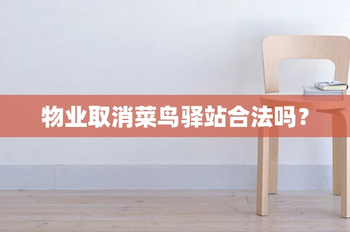 物业取消菜鸟驿站合法吗？