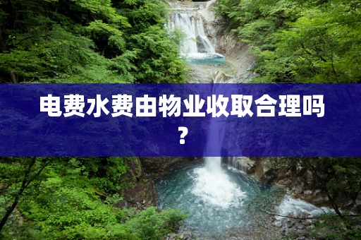 电费水费由物业收取合理吗？