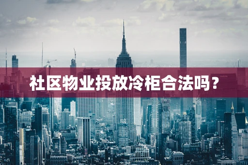 社区物业投放冷柜合法吗？