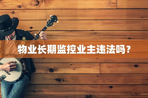 物业长期监控业主违法吗？