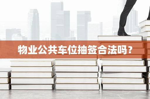 物业公共车位抽签合法吗？