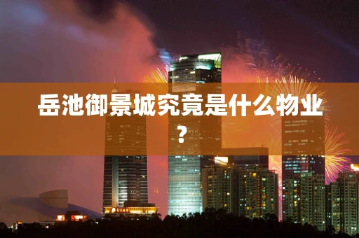 岳池御景城究竟是什么物业？