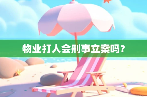 物业打人会刑事立案吗？