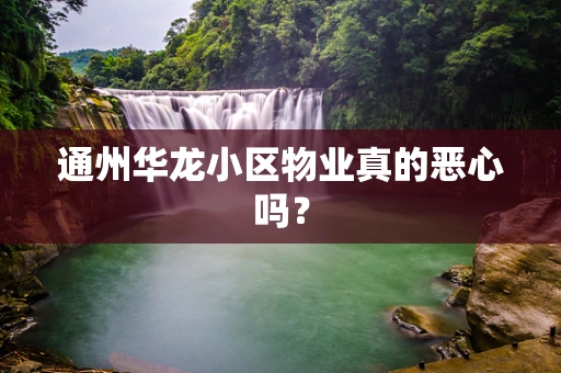 通州华龙小区物业真的恶心吗？