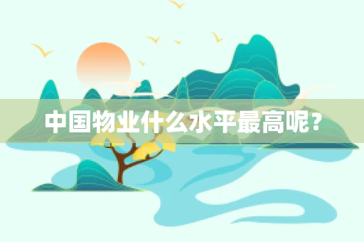 中国物业什么水平最高呢？