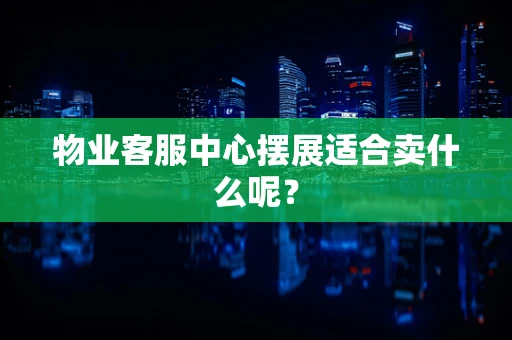 物业客服中心摆展适合卖什么呢？