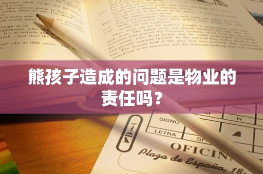 熊孩子造成的问题是物业的责任吗？