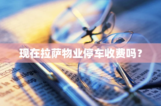 现在拉萨物业停车收费吗？