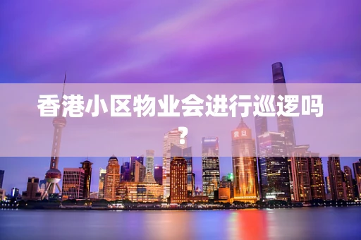 香港小区物业会进行巡逻吗？