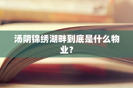 汤阴锦绣湖畔到底是什么物业？