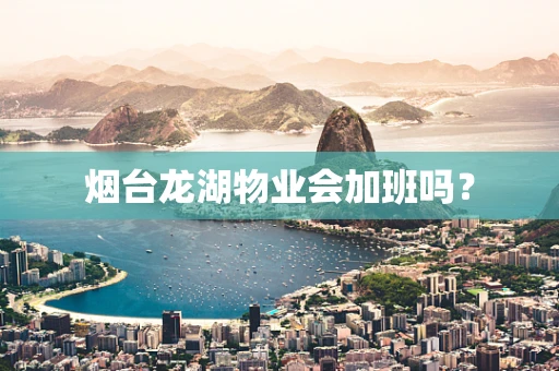 烟台龙湖物业会加班吗？