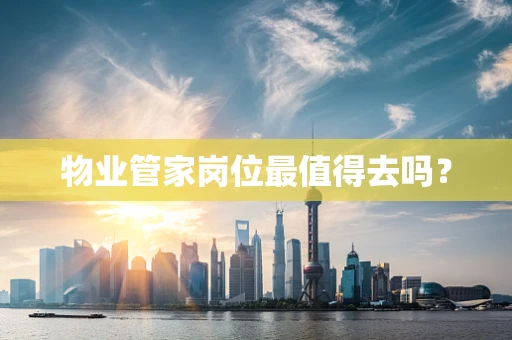 物业管家岗位最值得去吗？