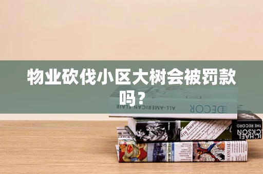 物业砍伐小区大树会被罚款吗？