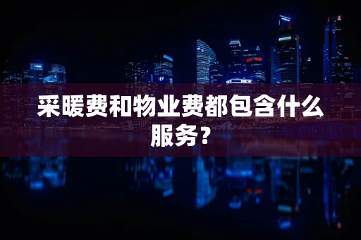 采暖费和物业费都包含什么服务？