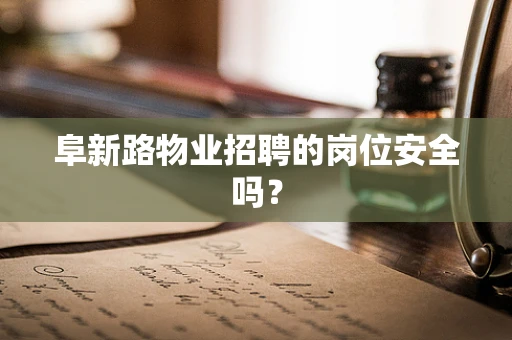 阜新路物业招聘的岗位安全吗？