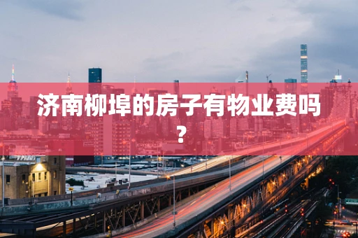 济南柳埠的房子有物业费吗？