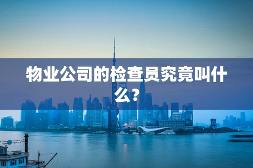 物业公司的检查员究竟叫什么？