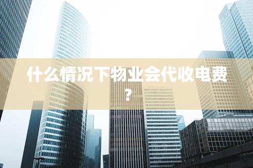 什么情况下物业会代收电费？