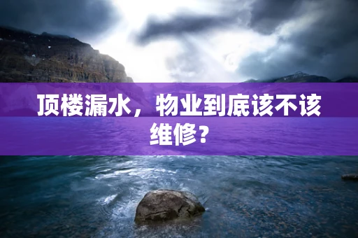 顶楼漏水，物业到底该不该维修？
