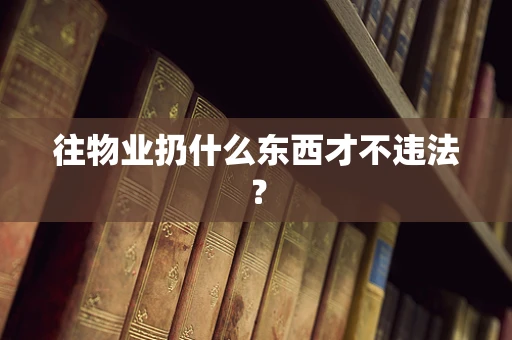 往物业扔什么东西才不违法？
