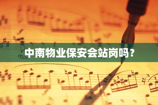 中南物业保安会站岗吗？