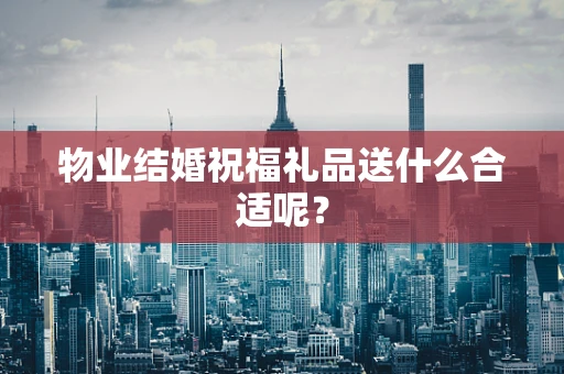 物业结婚祝福礼品送什么合适呢？