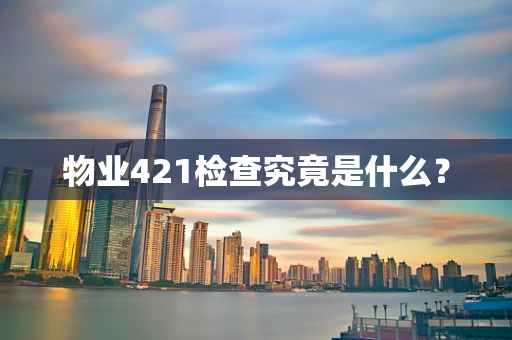 物业421检查究竟是什么？