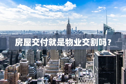 房屋交付就是物业交割吗？