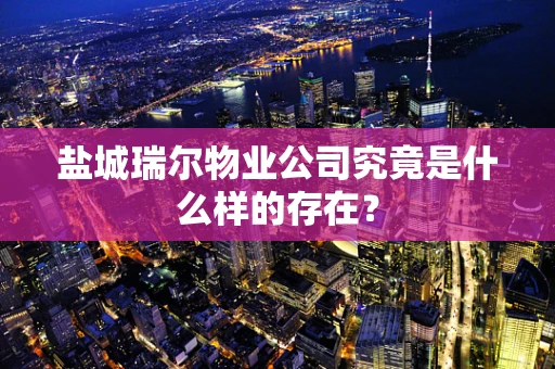 盐城瑞尔物业公司究竟是什么样的存在？