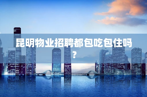 昆明物业招聘都包吃包住吗？
