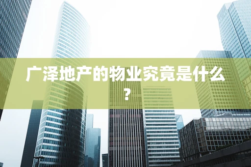 广泽地产的物业究竟是什么？