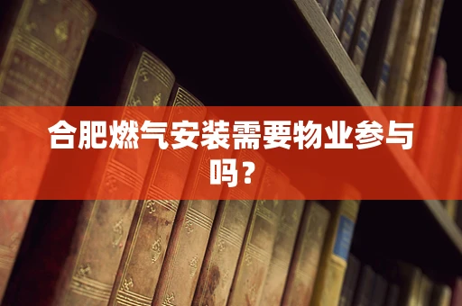合肥燃气安装需要物业参与吗？