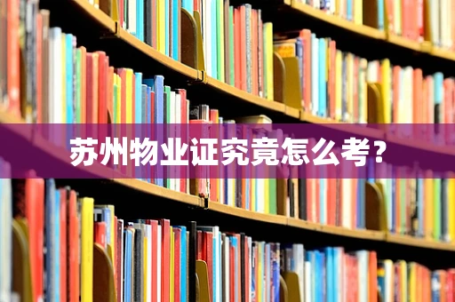苏州物业证究竟怎么考？