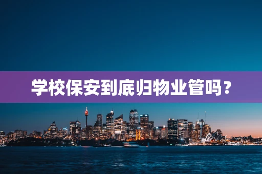 学校保安到底归物业管吗？