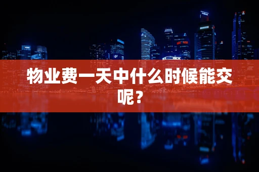 物业费一天中什么时候能交呢？