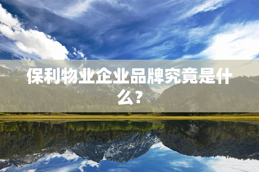 保利物业企业品牌究竟是什么？