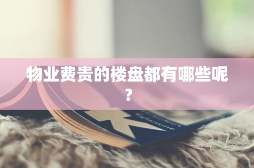 物业费贵的楼盘都有哪些呢？