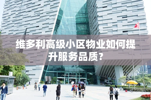 维多利高级小区物业如何提升服务品质？