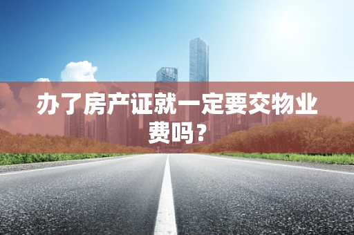 办了房产证就一定要交物业费吗？