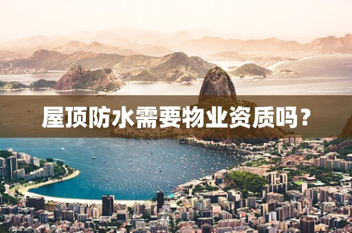 屋顶防水需要物业资质吗？