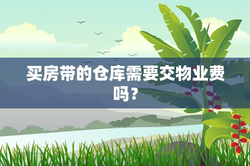 买房带的仓库需要交物业费吗？