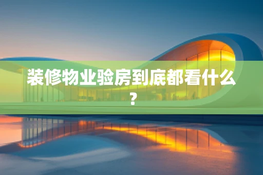 装修物业验房到底都看什么？