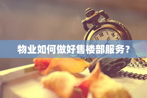 物业如何做好售楼部服务？