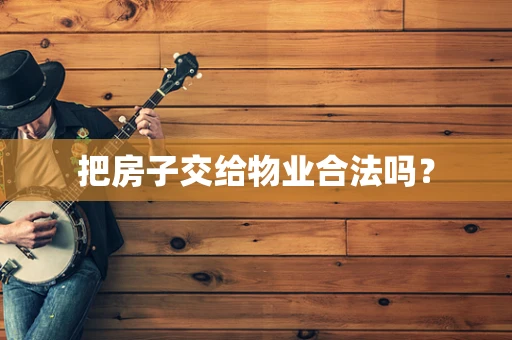 把房子交给物业合法吗？