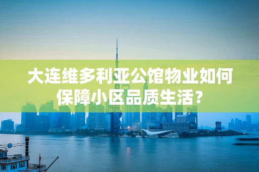 大连维多利亚公馆物业如何保障小区品质生活？